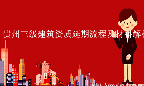 貴州三級(jí)建筑資質(zhì)延期流程及材料解析